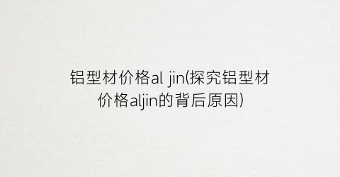 铝型材价格al jin(探究铝型材价格aljin的背后原因)